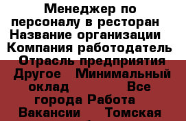 Менеджер по персоналу в ресторан › Название организации ­ Компания-работодатель › Отрасль предприятия ­ Другое › Минимальный оклад ­ 26 000 - Все города Работа » Вакансии   . Томская обл.